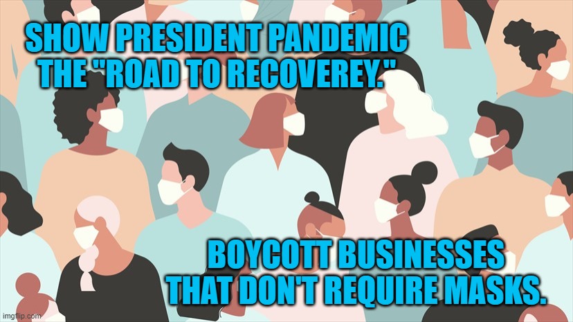 Power To The People | SHOW PRESIDENT PANDEMIC THE "ROAD TO RECOVEREY."; BOYCOTT BUSINESSES THAT DON'T REQUIRE MASKS. | image tagged in politics | made w/ Imgflip meme maker