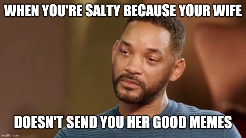 Sad will smith | WHEN YOU'RE SALTY BECAUSE YOUR WIFE; DOESN'T SEND YOU HER GOOD MEMES | image tagged in sad will smith | made w/ Imgflip meme maker