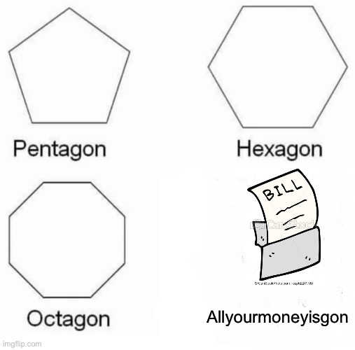 Pentagon Hexagon Octagon | Allyourmoneyisgon | image tagged in memes,pentagon hexagon octagon | made w/ Imgflip meme maker