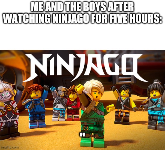 Ninjago. | ME AND THE BOYS AFTER WATCHING NINJAGO FOR FIVE HOURS:; " | image tagged in ninjago,lego,funny,memes | made w/ Imgflip meme maker