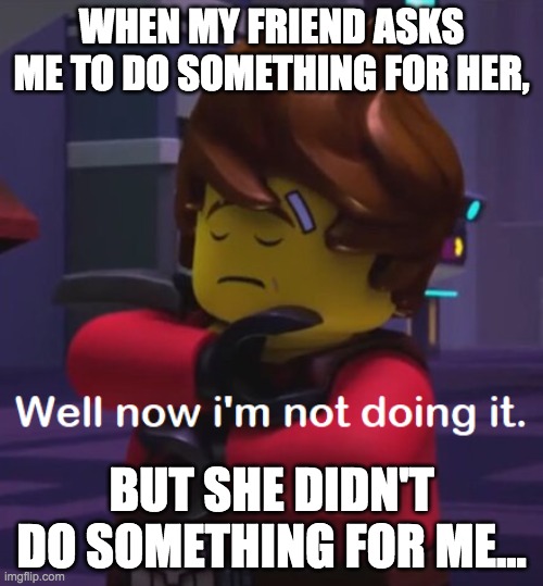 Well now i'm not doing it (Kai) | WHEN MY FRIEND ASKS ME TO DO SOMETHING FOR HER, BUT SHE DIDN'T DO SOMETHING FOR ME... | image tagged in well now i'm not doing it kai | made w/ Imgflip meme maker