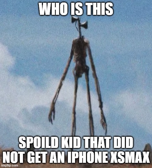 spoild | WHO IS THIS; SPOILD KID THAT DID NOT GET AN IPHONE XSMAX | image tagged in siren head,spoild kid | made w/ Imgflip meme maker