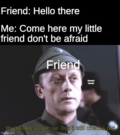 It's an older one, but it checks out | Friend: Hello there; Me: Come here my little friend don't be afraid; Friend; General Kenobi; Its an older code sir, but it still checks out. | image tagged in it's an older one but it checks out | made w/ Imgflip meme maker