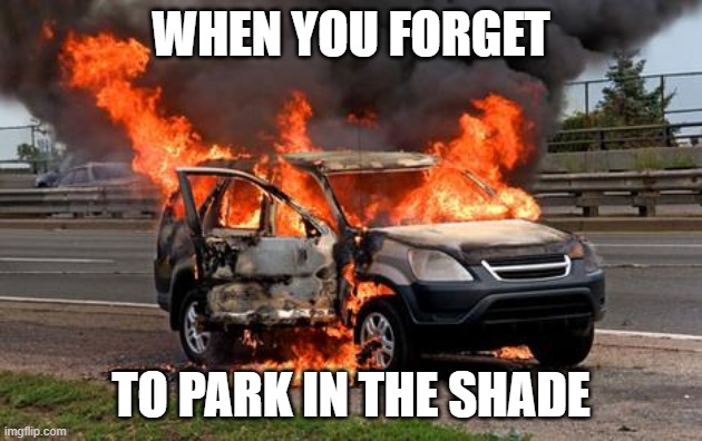 Hot Car | WHEN YOU FORGET; TO PARK IN THE SHADE | image tagged in summer,cars,shade | made w/ Imgflip meme maker