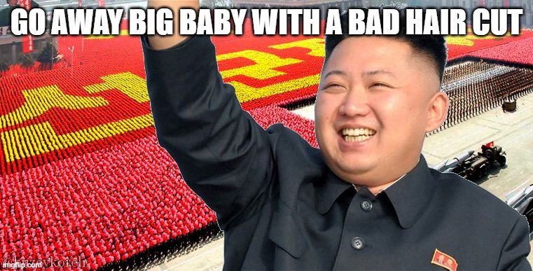 spoild brat | GO AWAY BIG BABY WITH A BAD HAIR CUT | image tagged in kin jong un | made w/ Imgflip meme maker