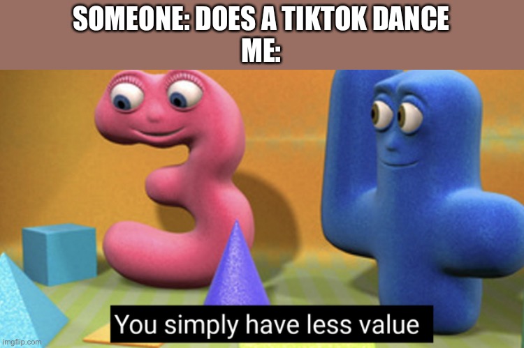 You simply have less value | SOMEONE: DOES A TIKTOK DANCE
ME: | image tagged in you simply have less value | made w/ Imgflip meme maker