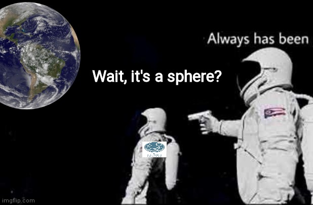 The fall of the Flat Earth Society, 2035, colorized. | Wait, it's a sphere? | image tagged in its all ohio no world,flat earth,memes | made w/ Imgflip meme maker