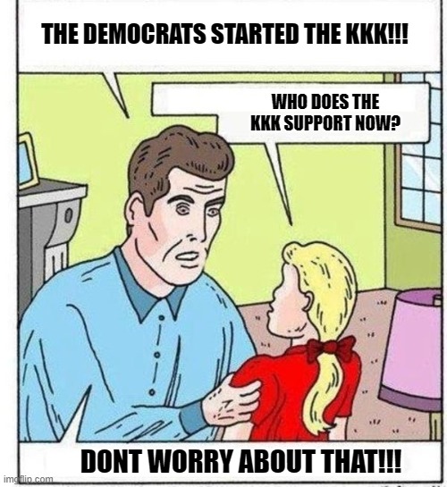 Trump Supporter Parents | THE DEMOCRATS STARTED THE KKK!!! WHO DOES THE KKK SUPPORT NOW? DONT WORRY ABOUT THAT!!! | image tagged in trump,republicans,kkk | made w/ Imgflip meme maker