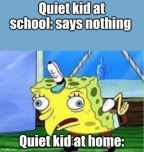 Mocking Spongebob | Quiet kid at school: says nothing; Quiet kid at home: | image tagged in memes,mocking spongebob | made w/ Imgflip meme maker