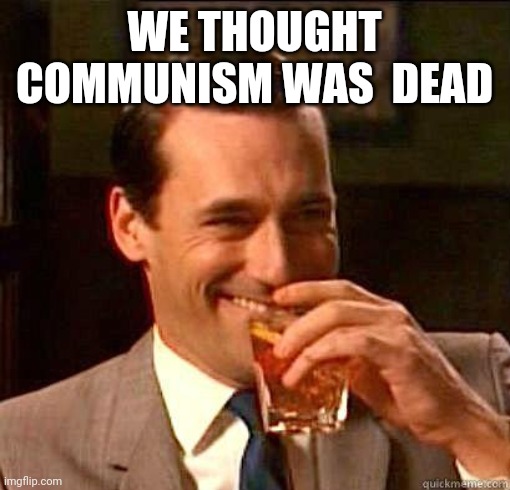 Communism Alive and Heading your way | WE THOUGHT COMMUNISM WAS  DEAD | image tagged in laughing don draper,communism,socialism,communist | made w/ Imgflip meme maker