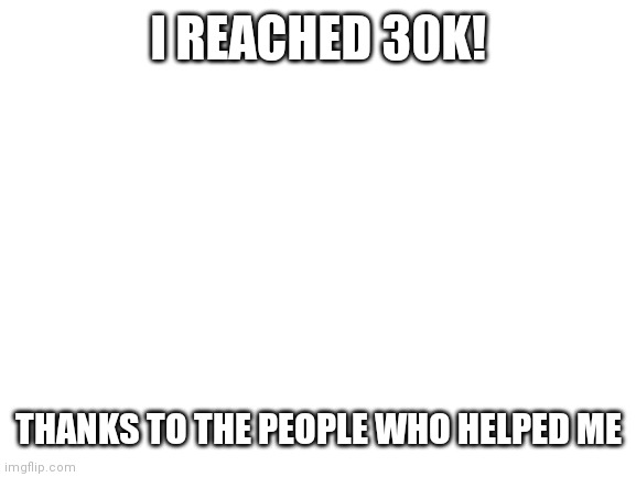 Blank White Template | I REACHED 30K! THANKS TO THE PEOPLE WHO HELPED ME | image tagged in blank white template | made w/ Imgflip meme maker