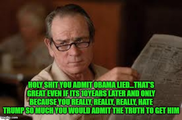 no country for old men tommy lee jones | HOLY SHIT YOU ADMIT OBAMA LIED...THAT'S GREAT EVEN IF ITS 10YEARS LATER AND ONLY BECAUSE YOU REALLY, REALLY, REALLY, HATE TRUMP SO MUCH YOU  | image tagged in no country for old men tommy lee jones | made w/ Imgflip meme maker