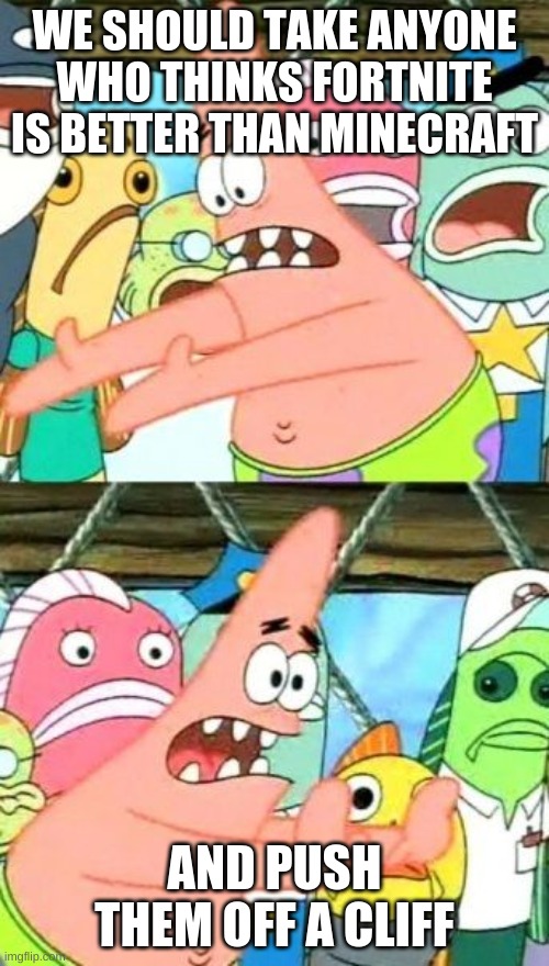 Put It Somewhere Else Patrick Meme | WE SHOULD TAKE ANYONE WHO THINKS FORTNITE IS BETTER THAN MINECRAFT; AND PUSH THEM OFF A CLIFF | image tagged in memes,put it somewhere else patrick | made w/ Imgflip meme maker