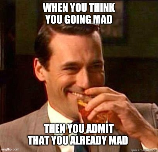 We all mad | WHEN YOU THINK YOU GOING MAD; THEN YOU ADMIT THAT YOU ALREADY MAD | image tagged in laughing don draper,mad,madness,lunatic | made w/ Imgflip meme maker