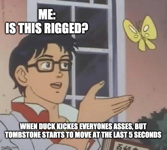 Is This A Pigeon |  ME:
IS THIS RIGGED? WHEN DUCK KICKES EVERYONES ASSES, BUT TOMBSTONE STARTS TO MOVE AT THE LAST 5 SECONDS | image tagged in memes,is this a pigeon | made w/ Imgflip meme maker