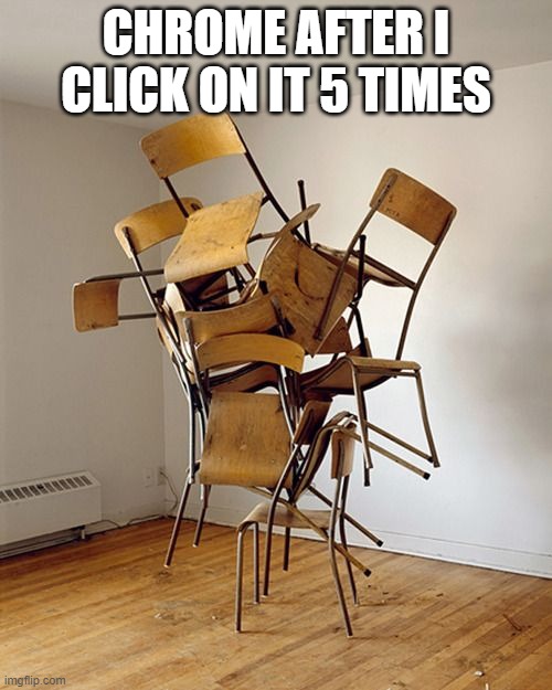 CHROME AFTER I CLICK ON IT 5 TIMES | image tagged in chair,google | made w/ Imgflip meme maker