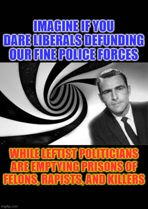 twilight zone 2 | IMAGINE IF YOU DARE LIBERALS DEFUNDING OUR FINE POLICE FORCES; WHILE LEFTIST POLITICIANS ARE EMPTYING PRISONS OF FELONS, RAPISTS, AND KILLERS | image tagged in twilight zone 2 | made w/ Imgflip meme maker
