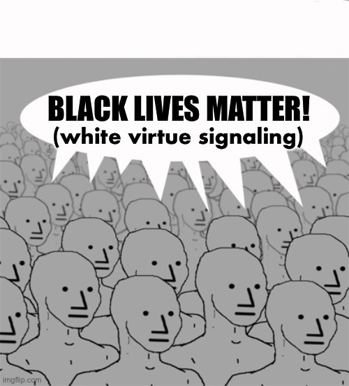 NPCProgramScreed | BLACK LIVES MATTER! (white virtue signaling) | image tagged in npcprogramscreed | made w/ Imgflip meme maker