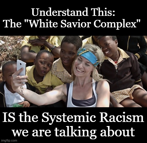 No matter how magnanimous liberals think they are, they are in fact the systemic racists | Understand This:
The "White Savior Complex"; IS the Systemic Racism
we are talking about | image tagged in systemic racism,white savior complex,white supremacy,democratic racism,racism,liberal racism | made w/ Imgflip meme maker