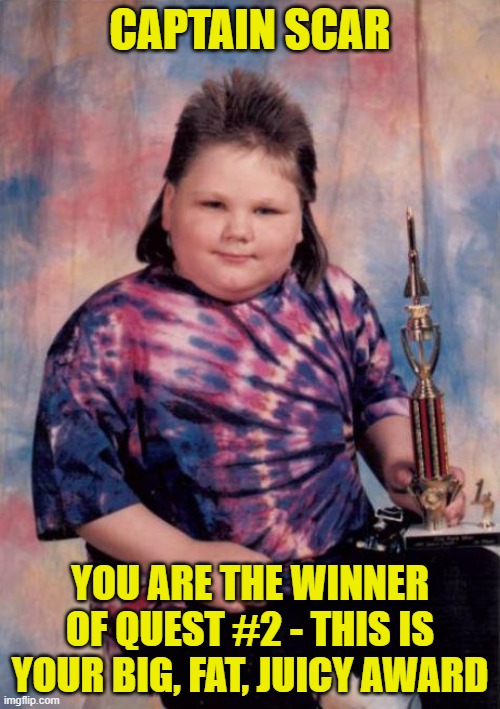 Quest #2 Results - And the Winner Is.... |  CAPTAIN SCAR; YOU ARE THE WINNER OF QUEST #2 - THIS IS YOUR BIG, FAT, JUICY AWARD | image tagged in absolute winner,winner,winners,template quest | made w/ Imgflip meme maker