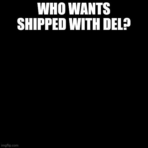 Black Box | WHO WANTS SHIPPED WITH DEL? | image tagged in black box | made w/ Imgflip meme maker