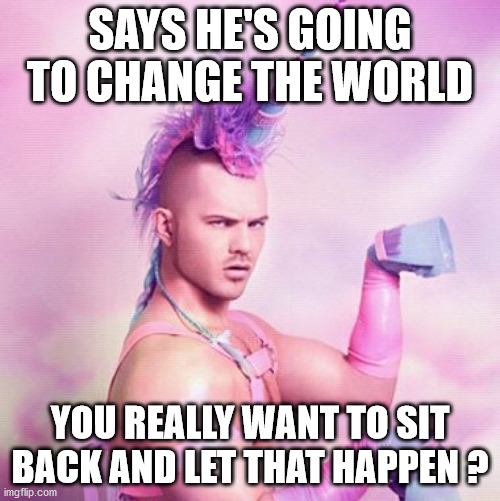 Unicorn MAN Meme | SAYS HE'S GOING TO CHANGE THE WORLD; YOU REALLY WANT TO SIT BACK AND LET THAT HAPPEN ? | image tagged in memes,unicorn man | made w/ Imgflip meme maker