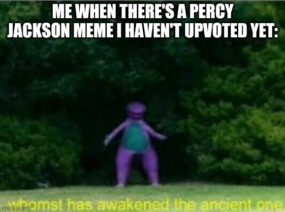 Whomst has awakened the ancient one | ME WHEN THERE'S A PERCY JACKSON MEME I HAVEN'T UPVOTED YET: | image tagged in whomst has awakened the ancient one | made w/ Imgflip meme maker