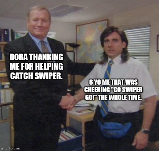 the office congratulations | DORA THANKING ME FOR HELPING CATCH SWIPER. 6 YO ME THAT WAS CHEERING "GO SWIPER GO!" THE WHOLE TIME. | image tagged in the office congratulations | made w/ Imgflip meme maker