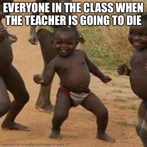 Third World Success Kid Meme | EVERYONE IN THE CLASS WHEN THE TEACHER IS GOING TO DIE | image tagged in memes,third world success kid | made w/ Imgflip meme maker