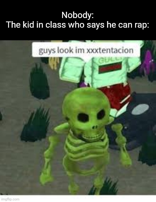 It do be true tho | Nobody:
The kid in class who says he can rap: | image tagged in guys look im | made w/ Imgflip meme maker