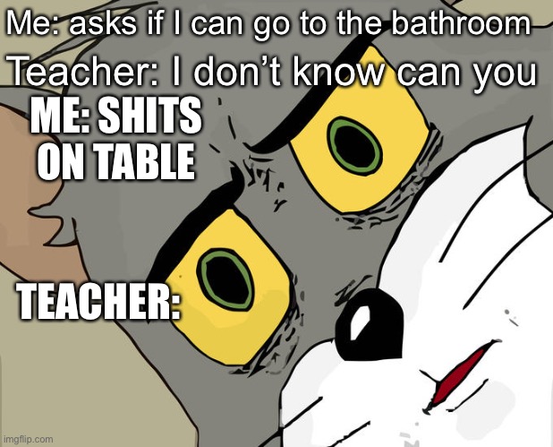 Unsettled Tom | Me: asks if I can go to the bathroom; Teacher: I don’t know can you; ME: SHITS ON TABLE; TEACHER: | image tagged in memes,unsettled tom | made w/ Imgflip meme maker