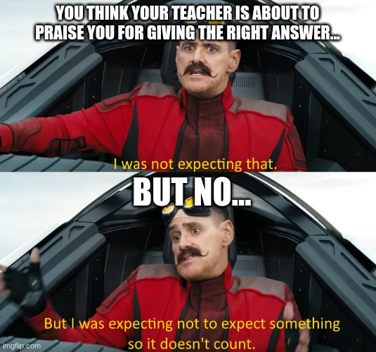 we've all been there... | YOU THINK YOUR TEACHER IS ABOUT TO PRAISE YOU FOR GIVING THE RIGHT ANSWER... BUT NO... | image tagged in eggman i was not expecting that,memes,jim carrey,teachers,we've all been there,nope | made w/ Imgflip meme maker