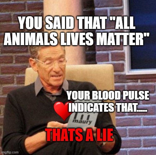 uR......LYING? | YOU SAID THAT "ALL ANIMALS LIVES MATTER"; YOUR BLOOD PULSE INDICATES THAT..... THATS A LIE | image tagged in memes,maury lie detector | made w/ Imgflip meme maker
