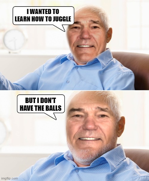 juggle | I WANTED TO LEARN HOW TO JUGGLE; BUT I DON'T HAVE THE BALLS | image tagged in learn how to juggle,kewlew | made w/ Imgflip meme maker