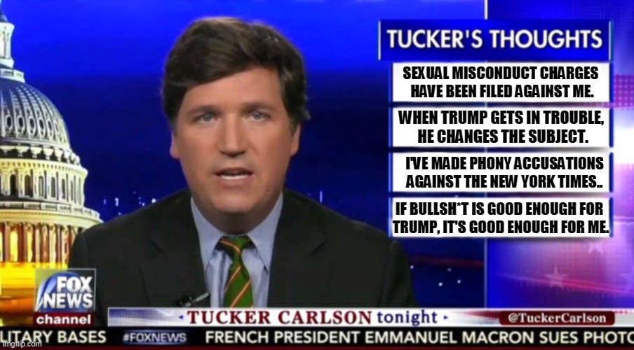 Carlson dreams of running for President. This is not how you start. | SEXUAL MISCONDUCT CHARGES 
HAVE BEEN FILED AGAINST ME. WHEN TRUMP GETS IN TROUBLE, 
HE CHANGES THE SUBJECT. I'VE MADE PHONY ACCUSATIONS AGAINST THE NEW YORK TIMES.. IF BULLSH*T IS GOOD ENOUGH FOR 
TRUMP, IT'S GOOD ENOUGH FOR ME. | image tagged in tucker carlson,thoughts,lies,bull | made w/ Imgflip meme maker