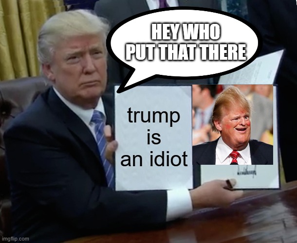 Lol | HEY WHO PUT THAT THERE; trump is an idiot | image tagged in memes,trump bill signing | made w/ Imgflip meme maker