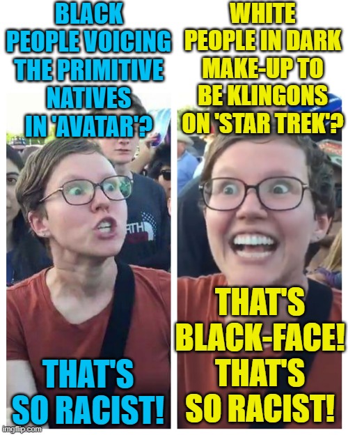 When everything is racist, even equality is racist. | BLACK PEOPLE VOICING THE PRIMITIVE NATIVES IN 'AVATAR'? WHITE PEOPLE IN DARK MAKE-UP TO BE KLINGONS ON 'STAR TREK'? THAT'S BLACK-FACE! THAT'S SO RACIST! THAT'S SO RACIST! | image tagged in social justice warrior hypocrisy,racism,political meme | made w/ Imgflip meme maker
