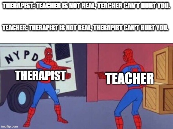 Teacher vs Therapist | THERAPIST: TEACHER IS NOT REAL, TEACHER CAN'T HURT YOU. TEACHER: THERAPIST IS NOT REAL, THERAPIST CAN'T HURT YOU. THERAPIST; TEACHER | image tagged in spiderman pointing at spiderman | made w/ Imgflip meme maker