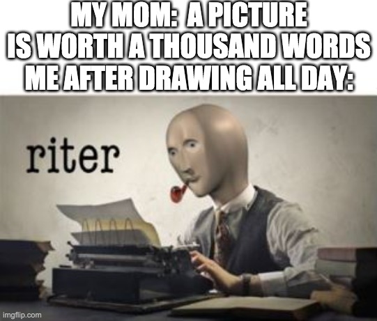 My first post in this stream | MY MOM:  A PICTURE IS WORTH A THOUSAND WORDS
ME AFTER DRAWING ALL DAY: | image tagged in riter | made w/ Imgflip meme maker