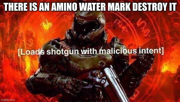 Loads shotgun with malicious intent | THERE IS AN AMINO WATER MARK DESTROY IT | image tagged in loads shotgun with malicious intent | made w/ Imgflip meme maker