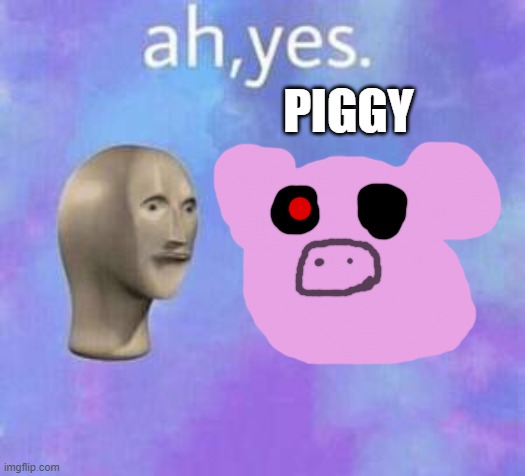 Ah yes | PIGGY | image tagged in ah yes | made w/ Imgflip meme maker