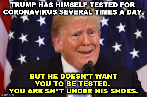 Trump fear tears dilated | TRUMP HAS HIMSELF TESTED FOR 
CORONAVIRUS SEVERAL TIMES A DAY. BUT HE DOESN'T WANT YOU TO BE TESTED. 
YOU ARE SH*T UNDER HIS SHOES. | image tagged in trump fear tears dilated | made w/ Imgflip meme maker