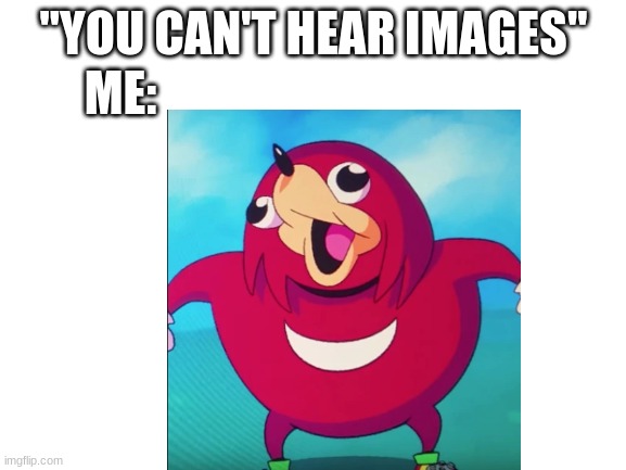 ME:; ''YOU CAN'T HEAR IMAGES'' | made w/ Imgflip meme maker