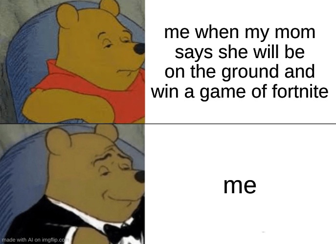 Tuxedo Winnie The Pooh Meme | me when my mom says she will be on the ground and win a game of fortnite; me | image tagged in memes,tuxedo winnie the pooh | made w/ Imgflip meme maker