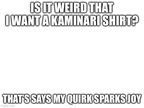 Blank White Template | IS IT WEIRD THAT I WANT A KAMINARI SHIRT? THAT’S SAYS MY QUIRK SPARKS JOY | image tagged in blank white template | made w/ Imgflip meme maker