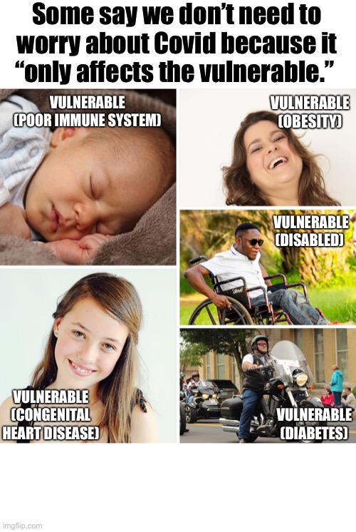 Some say we don’t need to worry about Covid because it “only affects the vulnerable.”; VULNERABLE (OBESITY); VULNERABLE (POOR IMMUNE SYSTEM); VULNERABLE (DISABLED); VULNERABLE (CONGENITAL HEART DISEASE); VULNERABLE (DIABETES) | image tagged in covid-19,coronavirus,masks,pandemic | made w/ Imgflip meme maker