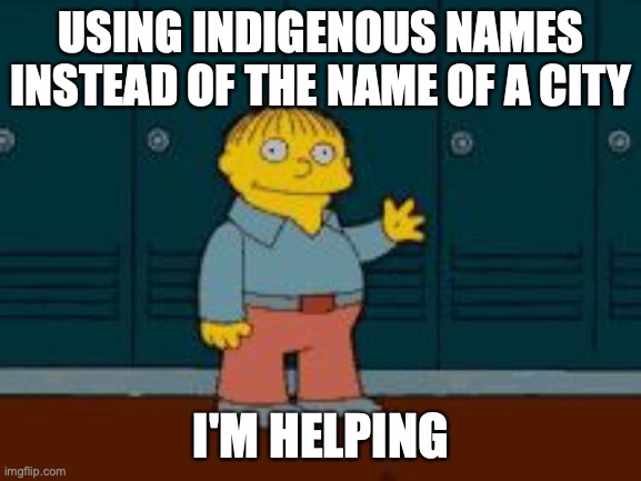 Ralph "I'm helping" Wiggum from The Simpsons | USING INDIGENOUS NAMES INSTEAD OF THE NAME OF A CITY; I'M HELPING | image tagged in ralph i'm helping wiggum from the simpsons | made w/ Imgflip meme maker