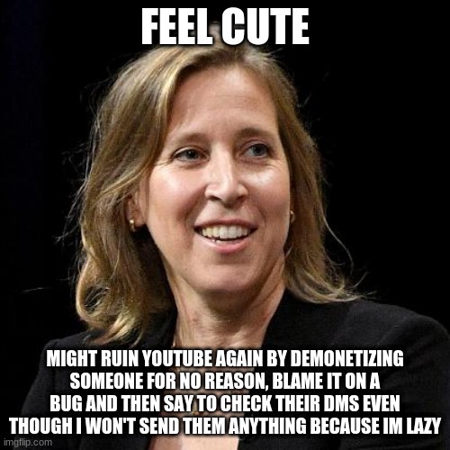 only YouTubers will understand | FEEL CUTE; MIGHT RUIN YOUTUBE AGAIN BY DEMONETIZING SOMEONE FOR NO REASON, BLAME IT ON A BUG AND THEN SAY TO CHECK THEIR DMS EVEN THOUGH I WON'T SEND THEM ANYTHING BECAUSE IM LAZY | image tagged in susan wojcicki | made w/ Imgflip meme maker