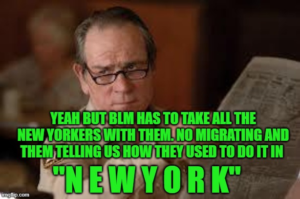 no country for old men tommy lee jones | "N E W Y O R K" YEAH BUT BLM HAS TO TAKE ALL THE NEW YORKERS WITH THEM. NO MIGRATING AND THEM TELLING US HOW THEY USED TO DO IT IN | image tagged in no country for old men tommy lee jones | made w/ Imgflip meme maker