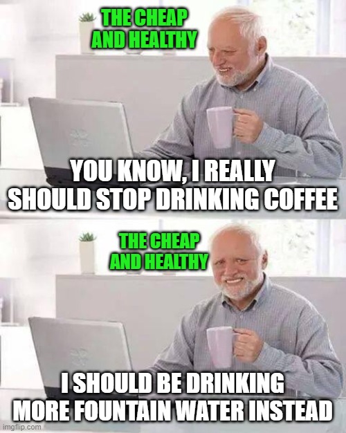 Hide the Pain Harold Meme | THE CHEAP AND HEALTHY; YOU KNOW, I REALLY SHOULD STOP DRINKING COFFEE; THE CHEAP AND HEALTHY; I SHOULD BE DRINKING MORE FOUNTAIN WATER INSTEAD | image tagged in memes,hide the pain harold | made w/ Imgflip meme maker